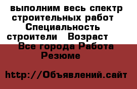 выполним весь спектр строительных работ › Специальность ­ строители › Возраст ­ 31 - Все города Работа » Резюме   